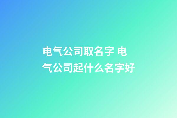 电气公司取名字 电气公司起什么名字好-第1张-公司起名-玄机派